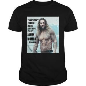 Today I Dont Feel Like Doing Anything Except Jason Momoa Id Do Him Shirt